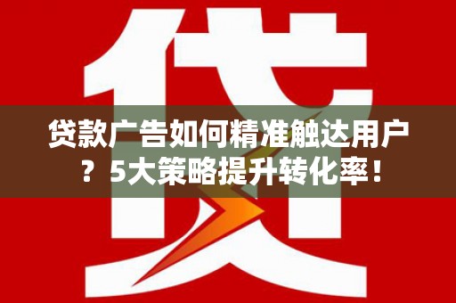市南贷款广告如何精准触达用户？5大策略提升转化率！