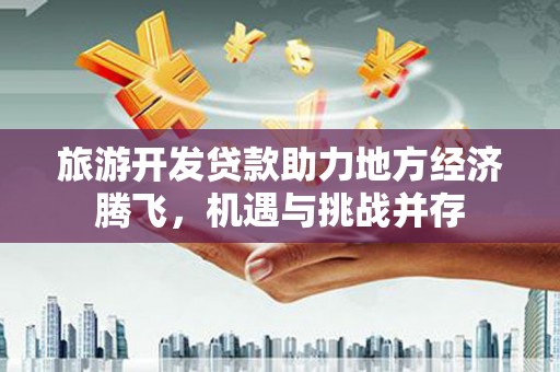 市南旅游开发贷款助力地方经济腾飞，机遇与挑战并存