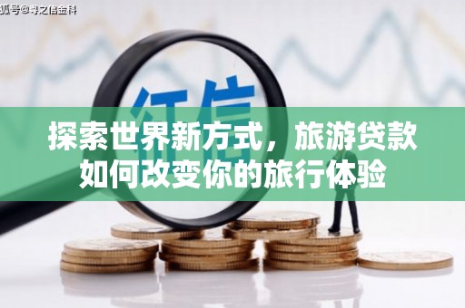 市南探索世界新方式，旅游贷款如何改变你的旅行体验