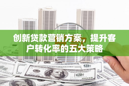 市南创新贷款营销方案，提升客户转化率的五大策略