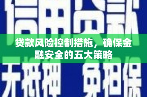 市南贷款风险控制措施，确保金融安全的五大策略