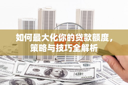 市南如何最大化你的贷款额度，策略与技巧全解析
