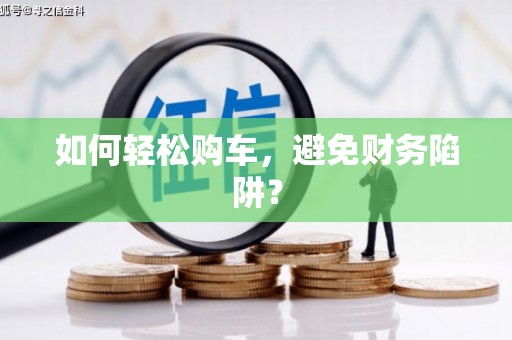 市南如何轻松购车，避免财务陷阱？