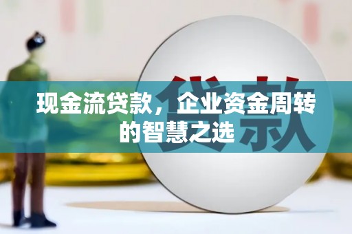 市南现金流贷款，企业资金周转的智慧之选