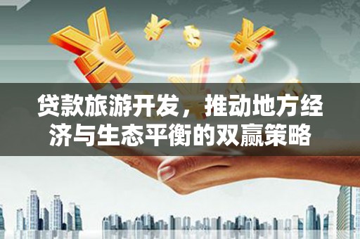 市南贷款旅游开发，推动地方经济与生态平衡的双赢策略
