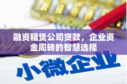 市南融资租赁公司贷款，企业资金周转的智慧选择