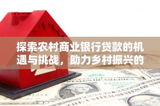 市南探索农村商业银行贷款的机遇与挑战，助力乡村振兴的金融引擎