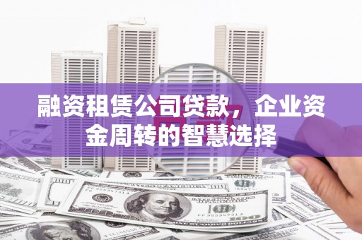 市南融资租赁公司贷款，企业资金周转的智慧选择