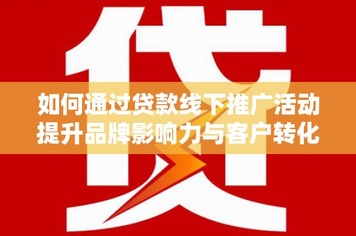 市南如何通过贷款线下推广活动提升品牌影响力与客户转化率