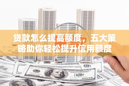 市南贷款怎么提高额度，五大策略助你轻松提升信用额度