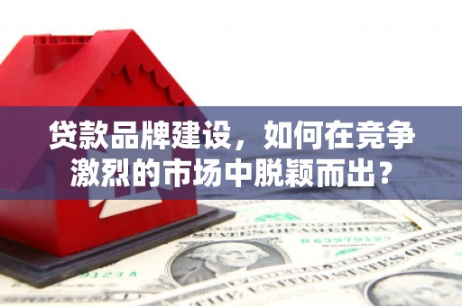 市南贷款品牌建设，如何在竞争激烈的市场中脱颖而出？
