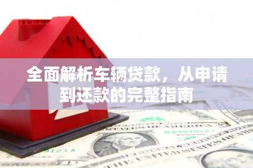 市南全面解析车辆贷款，从申请到还款的完整指南