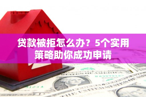 市南贷款被拒怎么办？5个实用策略助你成功申请