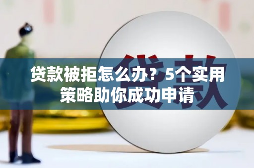 市南贷款被拒怎么办？5个实用策略助你成功申请