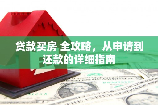 市南贷款买房 全攻略，从申请到还款的详细指南