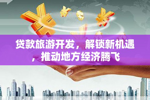 市南贷款旅游开发，解锁新机遇，推动地方经济腾飞