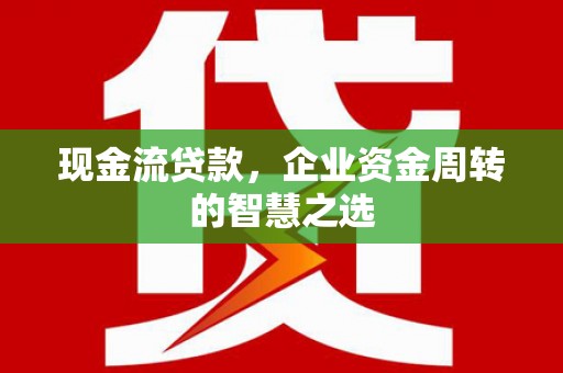 市南现金流贷款，企业资金周转的智慧之选