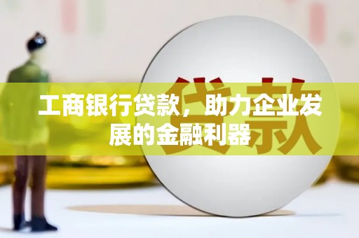 市南工商银行贷款，助力企业发展的金融利器