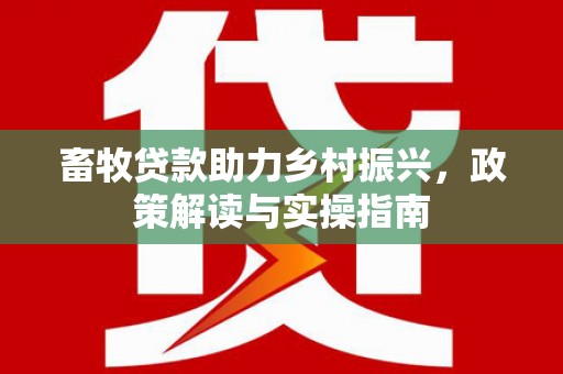 市南畜牧贷款助力乡村振兴，政策解读与实操指南