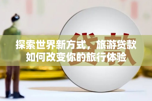 市南探索世界新方式，旅游贷款如何改变你的旅行体验
